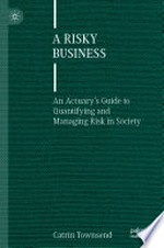 A Risky Business: An Actuary’s Guide to Quantifying and Managing Risk in Society /