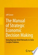 The Manual of Strategic Economic Decision Making: Using Bayesian Belief Networks to Solve Complex Problems /