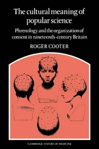 The cultural meaning of popular science: phrenology and the organization of consent in Nineteenth-Century Britain