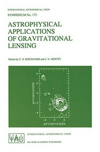 Astrophysical applications of gravitational lensing: proceedings of the 173rd symposium of the International Astronomical Union, held in Melbourne, Australia, 9-14 July, 1995 /