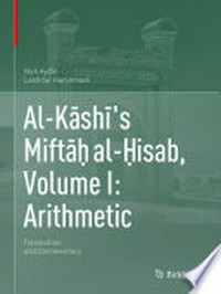 Al-Kāshī's Miftāḥ al-Ḥisab, Volume I: Arithmetic: Translation and Commentary /
