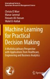 Machine Learning for Practical Decision Making: A Multidisciplinary Perspective with Applications from Healthcare, Engineering and Business Analytics /